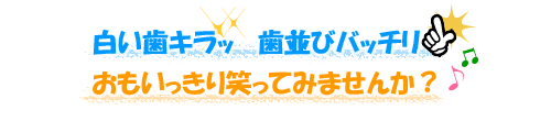 白い歯キラッ！歯並びバッチリ！おもいっきり笑ってみませんか？