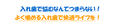 入れ歯で悩むなんてつまらない！よく噛める入れ歯で快適ライフを！