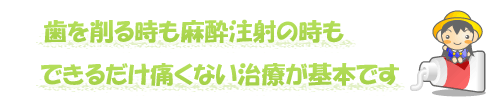 歯を削る時も麻酔注射の時もできるだけ痛くない治療が基本です